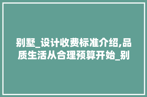 别墅_设计收费标准介绍,品质生活从合理预算开始_别墅_设计收费标准最新