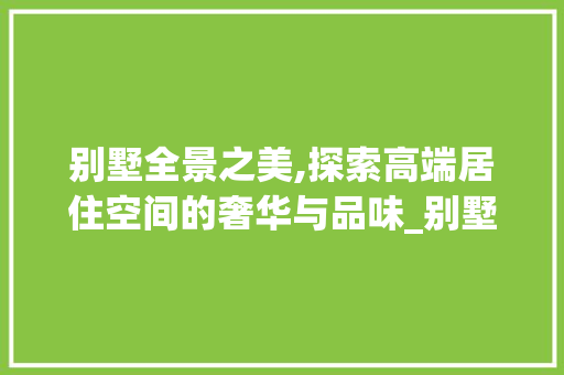 别墅全景之美,探索高端居住空间的奢华与品味_别墅全景图片大全高清