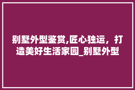 别墅外型鉴赏,匠心独运，打造美好生活家园_别墅外型图片大全 推拉门