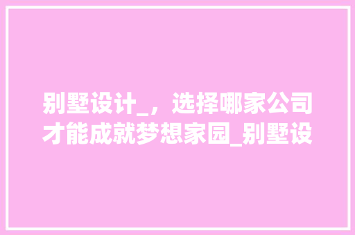 别墅设计_，选择哪家公司才能成就梦想家园_别墅设计_设计公司哪家好些