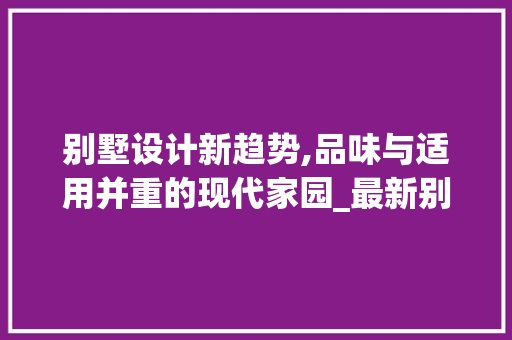 别墅设计新趋势,品味与适用并重的现代家园_最新别墅设计图片大全 实木门