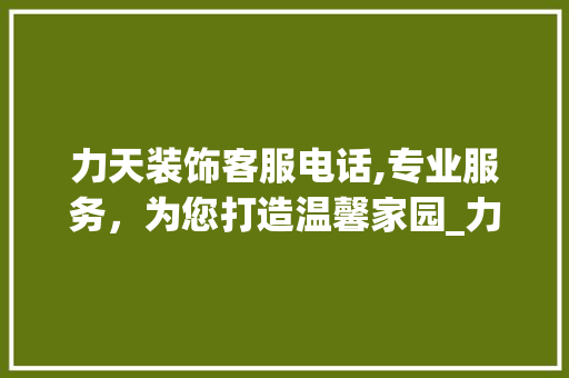 力天装饰客服电话,专业服务，为您打造温馨家园_力天装饰客服电话
