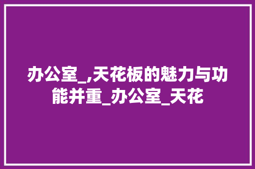 办公室_,天花板的魅力与功能并重_办公室_天花 复合门