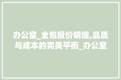 办公室_全包报价明细,品质与成本的完美平衡_办公室_报价明细表全包
