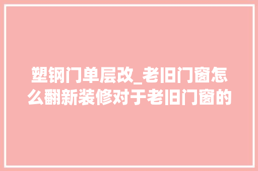 塑钢门单层改_老旧门窗怎么翻新装修对于老旧门窗的翻新装修