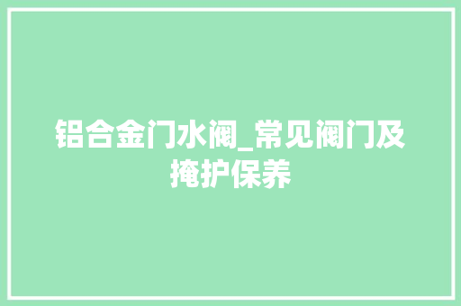 铝合金门水阀_常见阀门及掩护保养