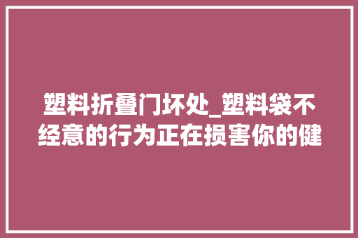 塑料折叠门坏处_塑料袋不经意的行为正在损害你的健康老年痴呆畸形儿癌症