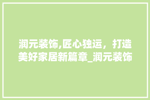 润元装饰,匠心独运，打造美好家居新篇章_润元装饰公司地址