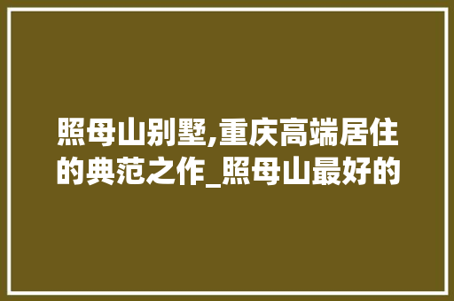 照母山别墅,重庆高端居住的典范之作_照母山最好的别墅 实木门