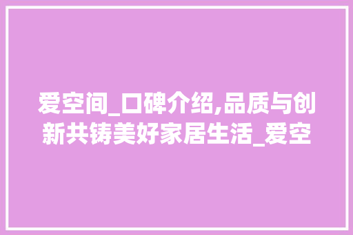 爱空间_口碑介绍,品质与创新共铸美好家居生活_爱空间_口碑