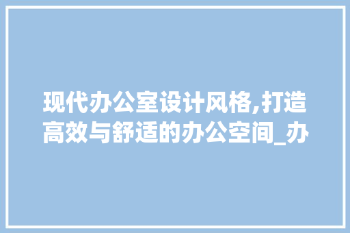 现代办公室设计风格,打造高效与舒适的办公空间_办公室设计风格推荐