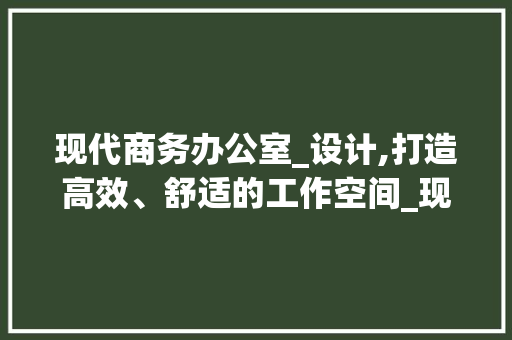 现代商务办公室_设计,打造高效、舒适的工作空间_现代商务办公室_设计