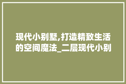 现代小别墅,打造精致生活的空间魔法_二层现代小别墅图片