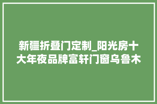 新疆折叠门定制_阳光房十大年夜品牌富轩门窗乌鲁木齐专卖店深受广大用户的喜好