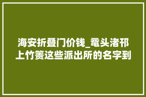 海安折叠门价钱_鼋头渚邗上竹箦这些派出所的名字到底怎么读