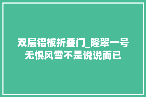 双层铝板折叠门_隆翠一号无惧风雪不是说说而已