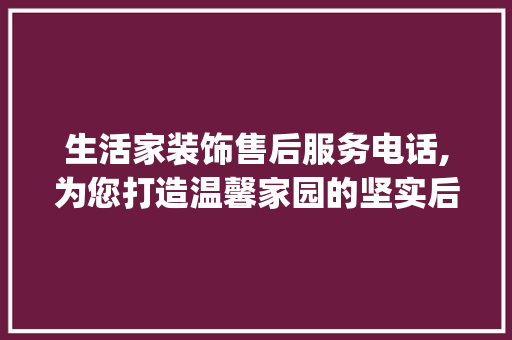 生活家装饰售后服务电话,为您打造温馨家园的坚实后盾_生活家装饰售后服务电话 塑钢门