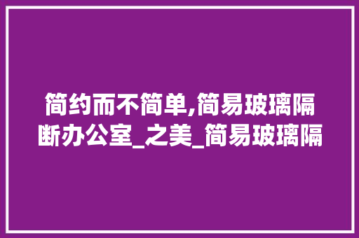 简约而不简单,简易玻璃隔断办公室_之美_简易玻璃隔断办公室_效果图