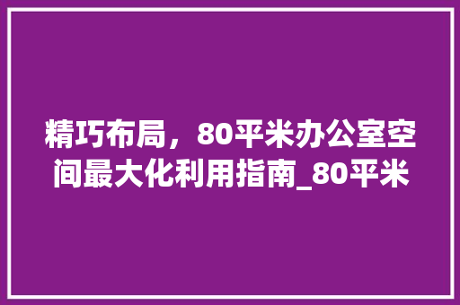 精巧布局，80平米办公室空间最大化利用指南_80平米办公室设计布局平面图