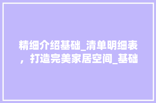 精细介绍基础_清单明细表，打造完美家居空间_基础_清单明细表
