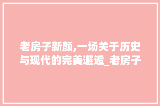 老房子新颜,一场关于历史与现代的完美邂逅_老房子改造_效果图翻新 实木门