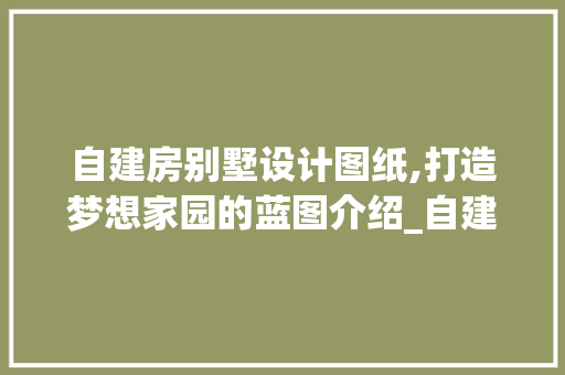 自建房别墅设计图纸,打造梦想家园的蓝图介绍_自建房别墅设计图纸