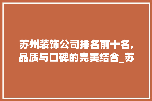 苏州装饰公司排名前十名,品质与口碑的完美结合_苏州装饰公司排名前十名有哪些