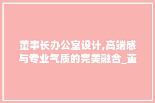 董事长办公室设计,高端感与专业气质的完美融合_董事长办公室设计高级感 铝合金门