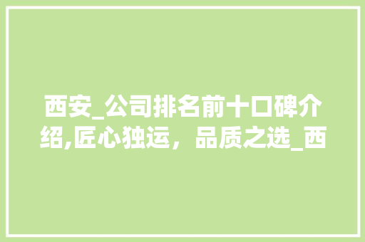 西安_公司排名前十口碑介绍,匠心独运，品质之选_西安_公司排名前十口碑