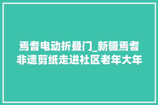 焉耆电动折叠门_新疆焉耆非遗剪纸走进社区老年大年夜学银龄巧手传承非遗文化