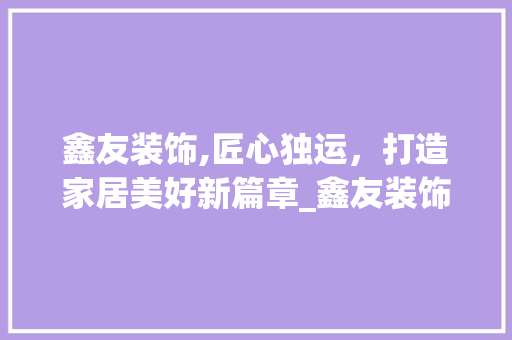 鑫友装饰,匠心独运，打造家居美好新篇章_鑫友装饰