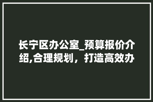 长宁区办公室_预算报价介绍,合理规划，打造高效办公空间_办公室_预算报价表长宁区