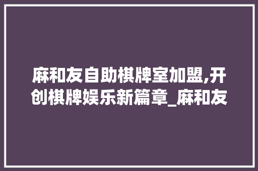 麻和友自助棋牌室加盟,开创棋牌娱乐新篇章_麻和友自助棋牌室怎么加盟