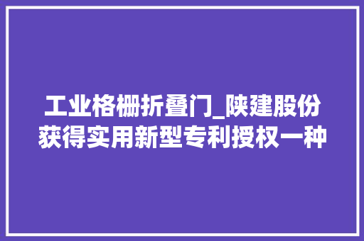 工业格栅折叠门_陕建股份获得实用新型专利授权一种土建施工用防护折叠格栅