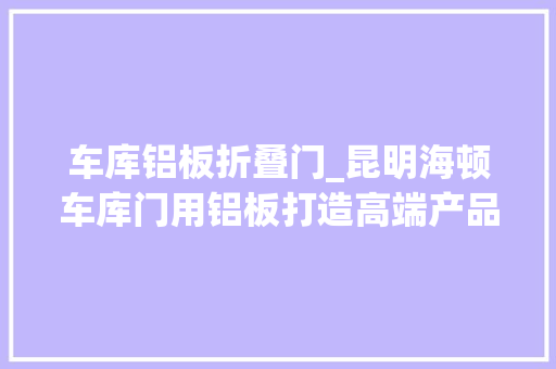 车库铝板折叠门_昆明海顿车库门用铝板打造高端产品