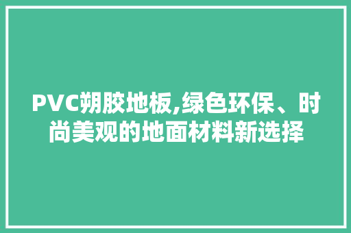 PVC朔胶地板,绿色环保、时尚美观的地面材料新选择