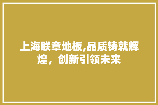 上海联章地板,品质铸就辉煌，创新引领未来