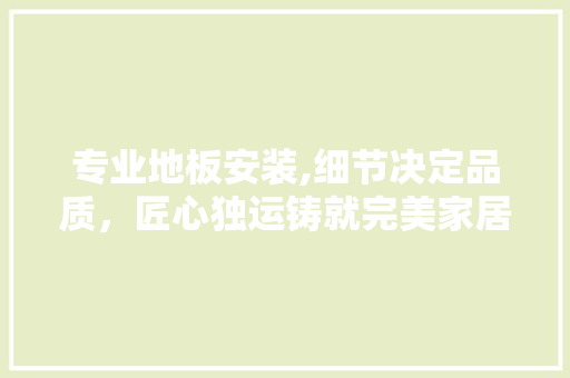 专业地板安装,细节决定品质，匠心独运铸就完美家居