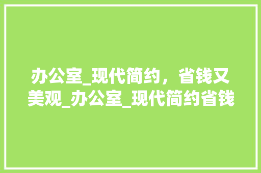 办公室_现代简约，省钱又美观_办公室_现代简约省钱