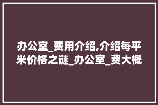 办公室_费用介绍,介绍每平米价格之谜_办公室_费大概多少钱一平