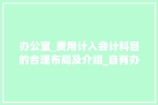 办公室_费用计入会计科目的合理布局及介绍_自有办公室_费用计入什么科目