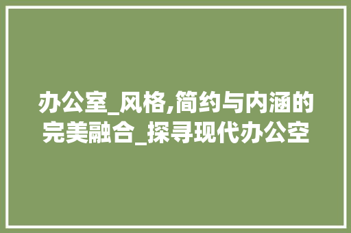 办公室_风格,简约与内涵的完美融合_探寻现代办公空间的黄金比例_办公室_风格哪种比较好