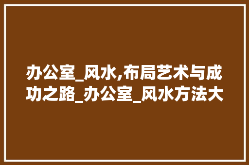 办公室_风水,布局艺术与成功之路_办公室_风水方法大全