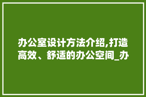 办公室设计方法介绍,打造高效、舒适的办公空间_办公室设计方法讲解