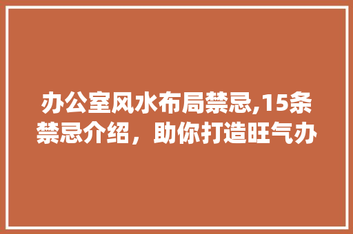 办公室风水布局禁忌,15条禁忌介绍，助你打造旺气办公空间_办公室_风水中15条布局禁忌