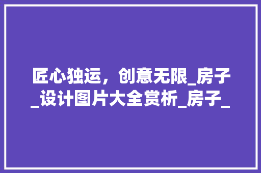 匠心独运，创意无限_房子_设计图片大全赏析_房子_设计图片大全