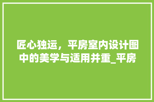 匠心独运，平房室内设计图中的美学与适用并重_平房室内设计图