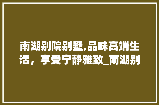 南湖别院别墅,品味高端生活，享受宁静雅致_南湖别院别墅 折叠门