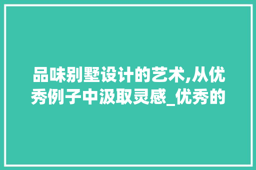 品味别墅设计的艺术,从优秀例子中汲取灵感_优秀的别墅设计例子