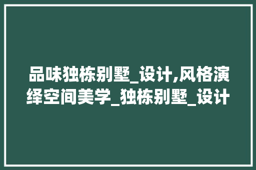 品味独栋别墅_设计,风格演绎空间美学_独栋别墅_设计施工风格